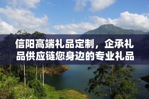 信阳高端礼品定制，企承礼品供应链您身边的专业礼品定制公司