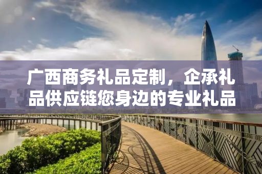 广西商务礼品定制，企承礼品供应链您身边的专业礼品定制公司